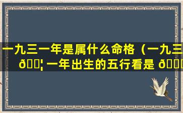 一九三一年是属什么命格（一九三 🐦 一年出生的五行看是 🐋 什么命）